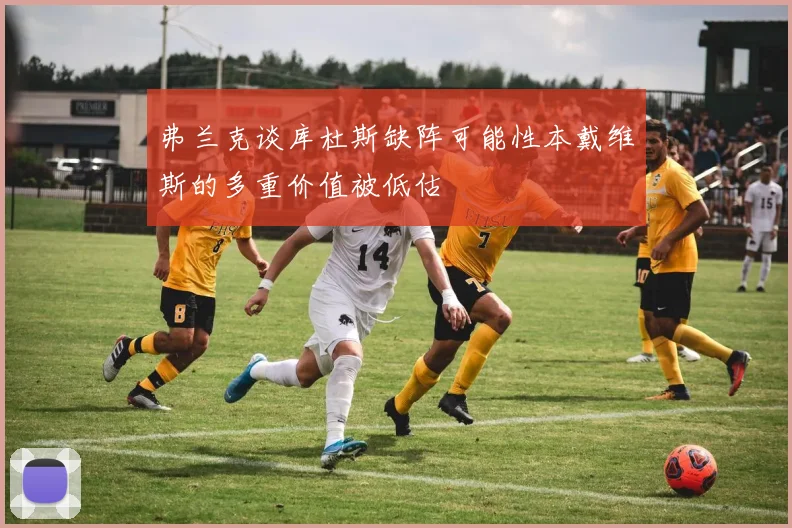 弗兰克谈库杜斯缺阵可能性本戴维斯的多重价值被低估